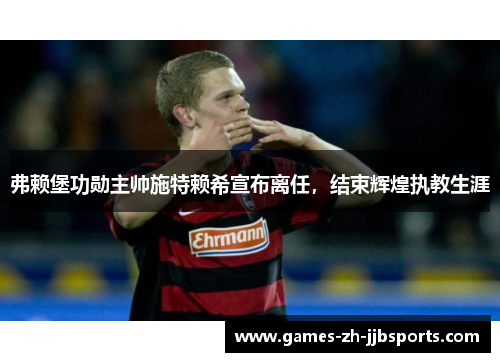 弗赖堡功勋主帅施特赖希宣布离任，结束辉煌执教生涯